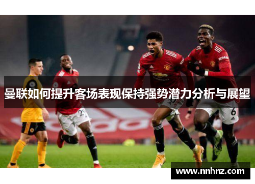 曼联如何提升客场表现保持强势潜力分析与展望