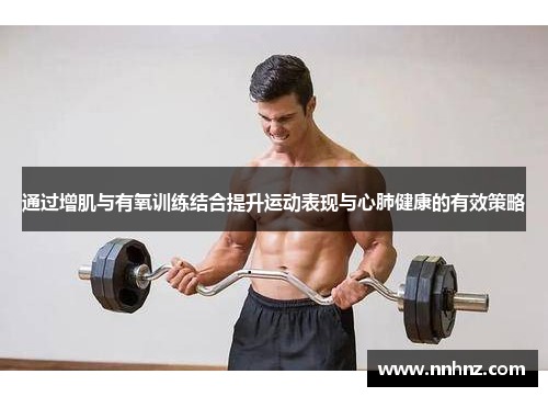通过增肌与有氧训练结合提升运动表现与心肺健康的有效策略