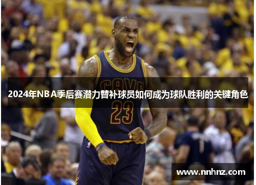 2024年NBA季后赛潜力替补球员如何成为球队胜利的关键角色